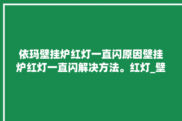 依玛壁挂炉红灯一直闪原因壁挂炉红灯一直闪解决方法。红灯_壁挂炉