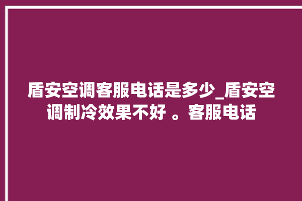 盾安空调客服电话是多少_盾安空调制冷效果不好 。客服电话