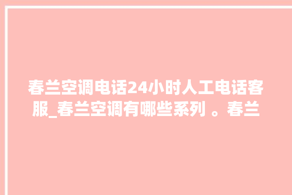 春兰空调电话24小时人工电话客服_春兰空调有哪些系列 。春兰