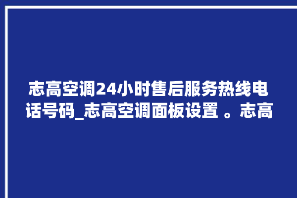 志高空调24小时售后服务热线电话号码_志高空调面板设置 。志高