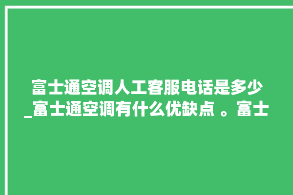 富士通空调人工客服电话是多少_富士通空调有什么优缺点 。富士通