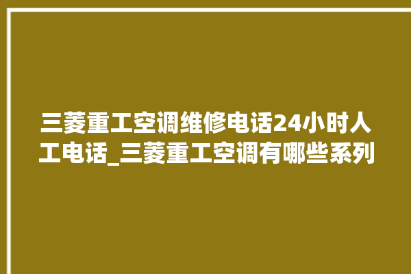 三菱重工空调维修电话24小时人工电话_三菱重工空调有哪些系列 。空调