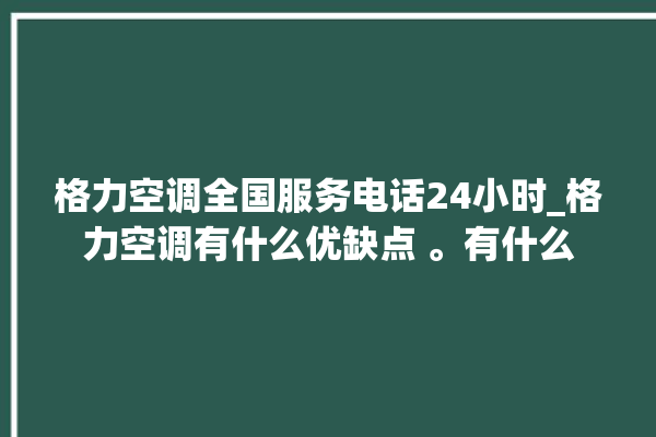 格力空调全国服务电话24小时_格力空调有什么优缺点 。有什么