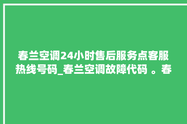 春兰空调24小时售后服务点客服热线号码_春兰空调故障代码 。春兰