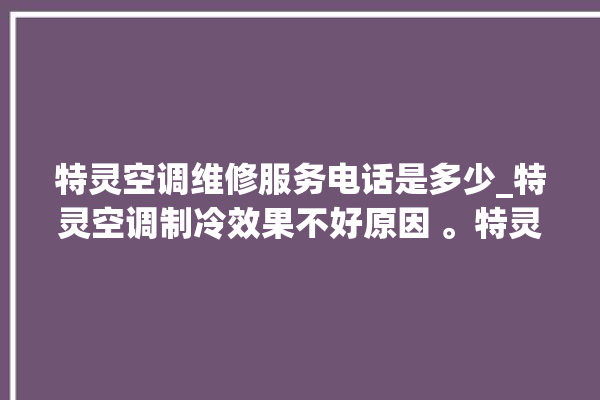 特灵空调维修服务电话是多少_特灵空调制冷效果不好原因 。特灵