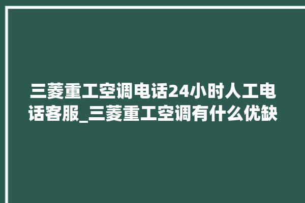 三菱重工空调电话24小时人工电话客服_三菱重工空调有什么优缺点 。有什么