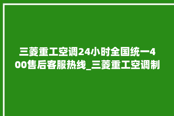 三菱重工空调24小时全国统一400售后客服热线_三菱重工空调制冷效果不好 。三菱重工