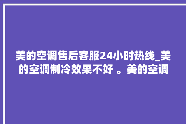 美的空调售后客服24小时热线_美的空调制冷效果不好 。美的空调