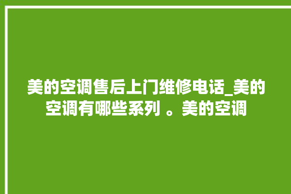 美的空调售后上门维修电话_美的空调有哪些系列 。美的空调