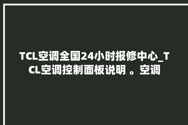 TCL空调全国24小时报修中心_TCL空调控制面板说明 。空调