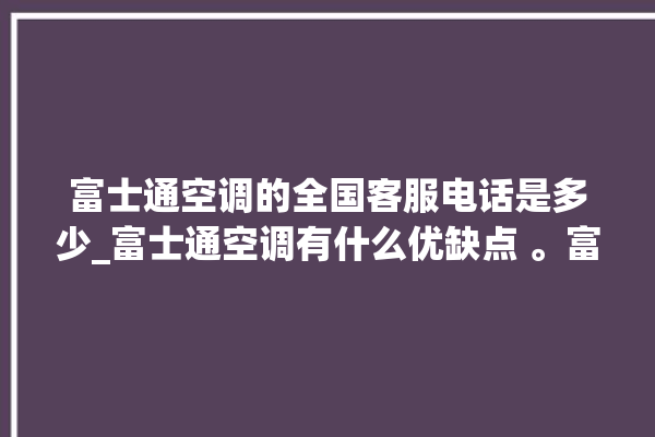 富士通空调的全国客服电话是多少_富士通空调有什么优缺点 。富士通