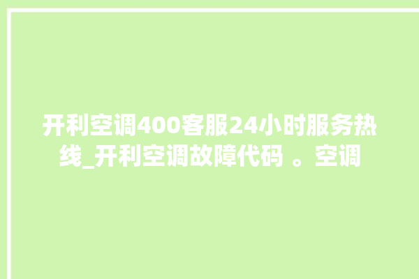 开利空调400客服24小时服务热线_开利空调故障代码 。空调