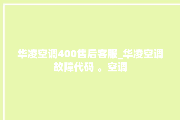 华凌空调400售后客服_华凌空调故障代码 。空调