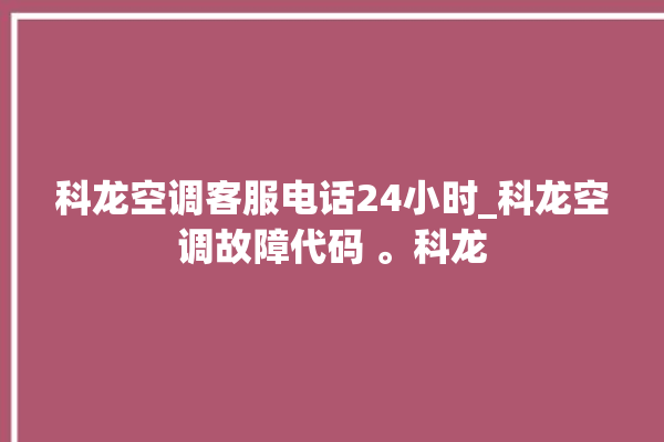 科龙空调客服电话24小时_科龙空调故障代码 。科龙