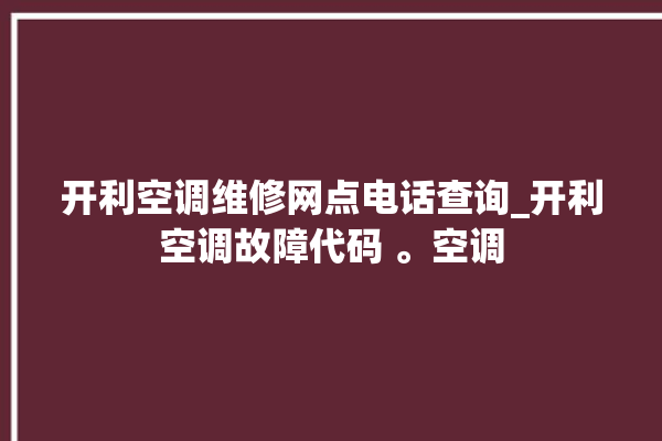 开利空调维修网点电话查询_开利空调故障代码 。空调