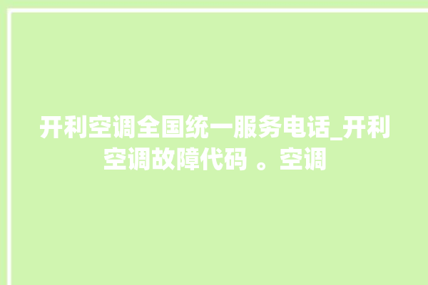 开利空调全国统一服务电话_开利空调故障代码 。空调