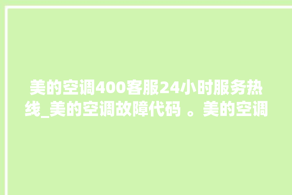 美的空调400客服24小时服务热线_美的空调故障代码 。美的空调