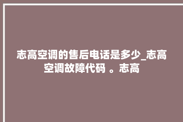 志高空调的售后电话是多少_志高空调故障代码 。志高