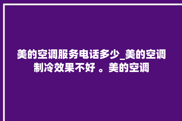 美的空调服务电话多少_美的空调制冷效果不好 。美的空调