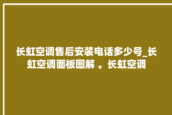 长虹空调售后安装电话多少号_长虹空调面板图解 。长虹空调