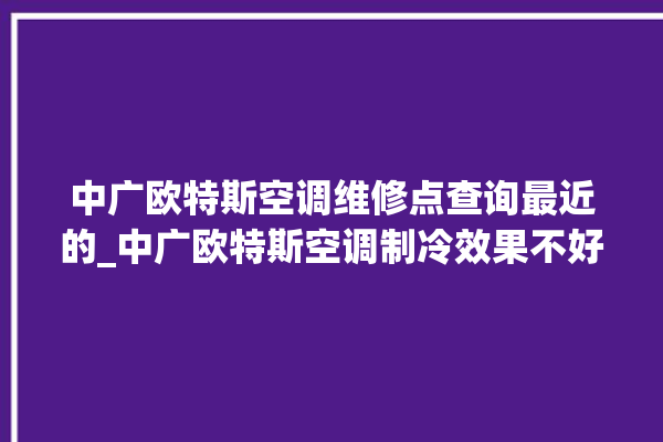 中广欧特斯空调维修点查询最近的_中广欧特斯空调制冷效果不好 。中广