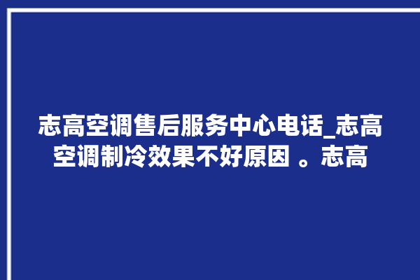 志高空调售后服务中心电话_志高空调制冷效果不好原因 。志高