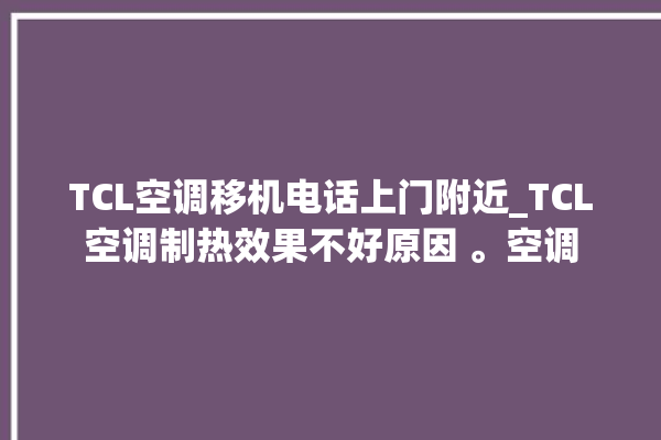 TCL空调移机电话上门附近_TCL空调制热效果不好原因 。空调