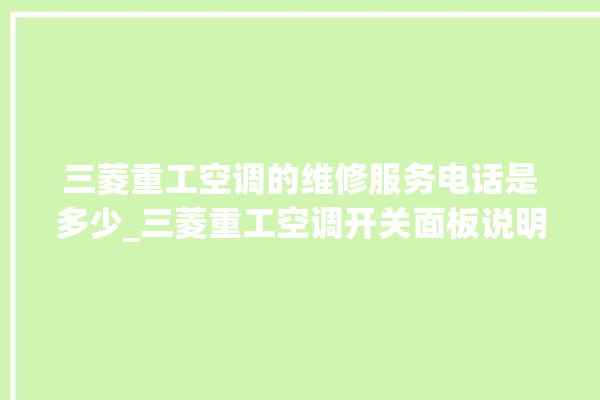 三菱重工空调的维修服务电话是多少_三菱重工空调开关面板说明 。空调