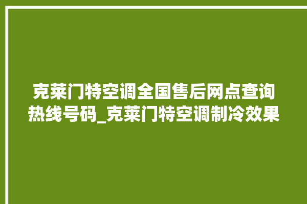 克莱门特空调全国售后网点查询热线号码_克莱门特空调制冷效果不好 。克莱