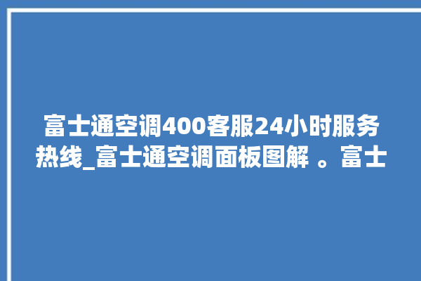 富士通空调400客服24小时服务热线_富士通空调面板图解 。富士通