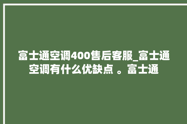 富士通空调400售后客服_富士通空调有什么优缺点 。富士通