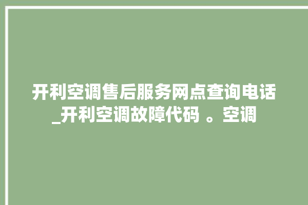 开利空调售后服务网点查询电话_开利空调故障代码 。空调