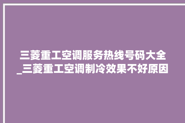 三菱重工空调服务热线号码大全_三菱重工空调制冷效果不好原因 。三菱重工