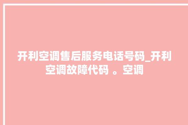 开利空调售后服务电话号码_开利空调故障代码 。空调