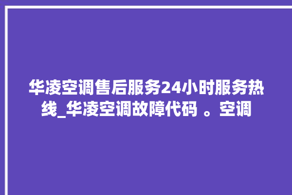 华凌空调售后服务24小时服务热线_华凌空调故障代码 。空调