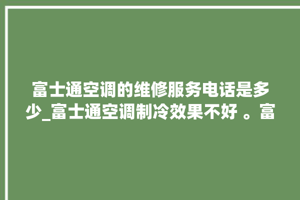 富士通空调的维修服务电话是多少_富士通空调制冷效果不好 。富士通