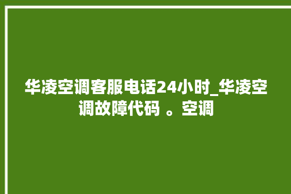 华凌空调客服电话24小时_华凌空调故障代码 。空调