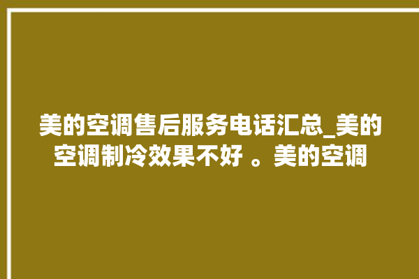 美的空调售后服务电话汇总_美的空调制冷效果不好 。美的空调