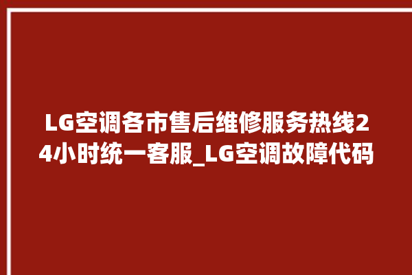 LG空调各市售后维修服务热线24小时统一客服_LG空调故障代码 。空调