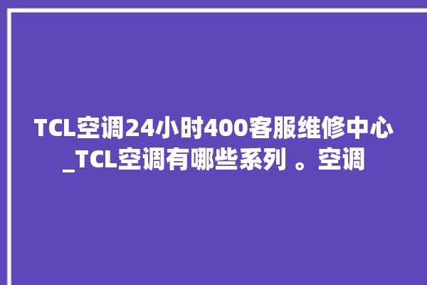 TCL空调24小时400客服维修中心_TCL空调有哪些系列 。空调