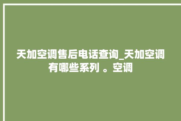 天加空调售后电话查询_天加空调有哪些系列 。空调