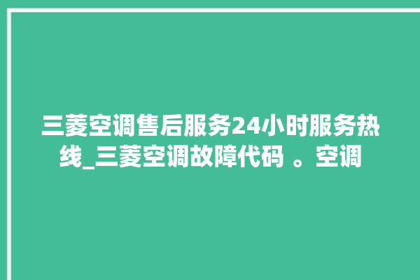 三菱空调售后服务24小时服务热线_三菱空调故障代码 。空调