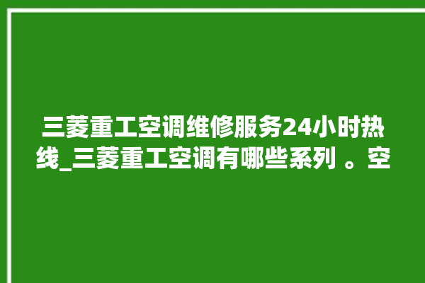 三菱重工空调维修服务24小时热线_三菱重工空调有哪些系列 。空调