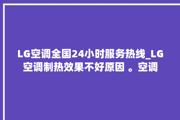 LG空调全国24小时服务热线_LG空调制热效果不好原因 。空调