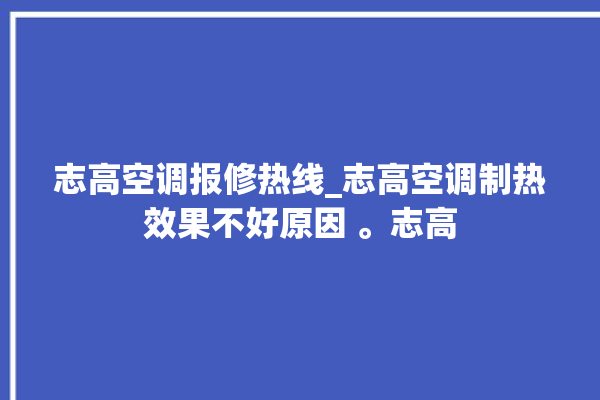 志高空调报修热线_志高空调制热效果不好原因 。志高