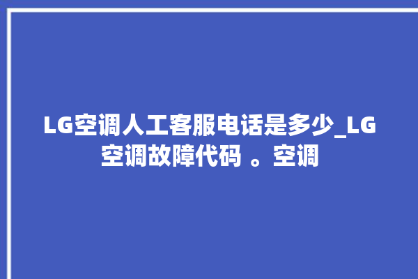 LG空调人工客服电话是多少_LG空调故障代码 。空调