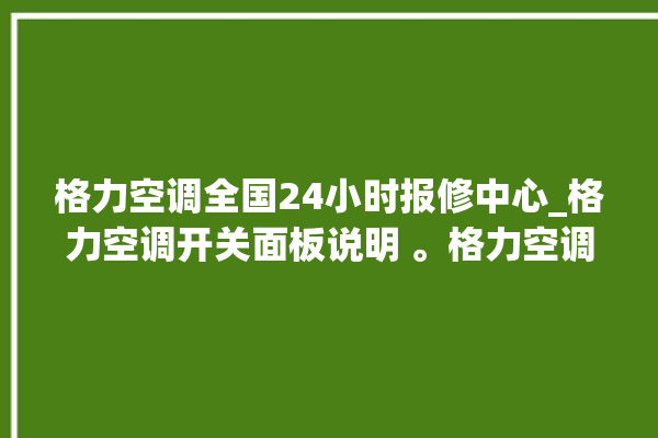 格力空调全国24小时报修中心_格力空调开关面板说明 。格力空调