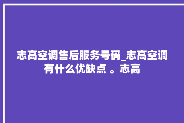 志高空调售后服务号码_志高空调有什么优缺点 。志高