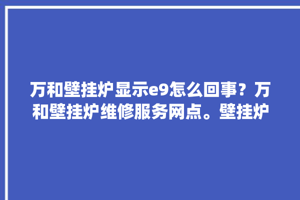 万和壁挂炉显示e9怎么回事？万和壁挂炉维修服务网点。壁挂炉_怎么回事