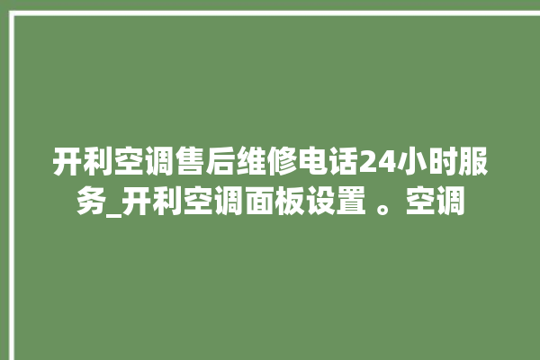 开利空调售后维修电话24小时服务_开利空调面板设置 。空调